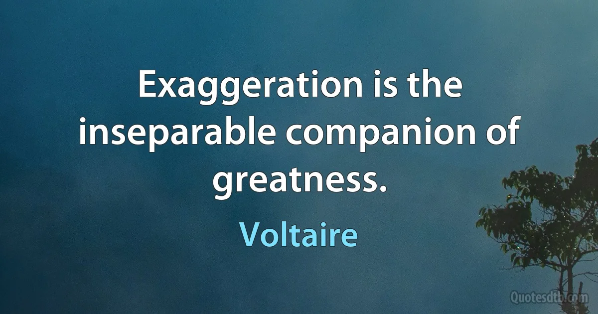 Exaggeration is the inseparable companion of greatness. (Voltaire)