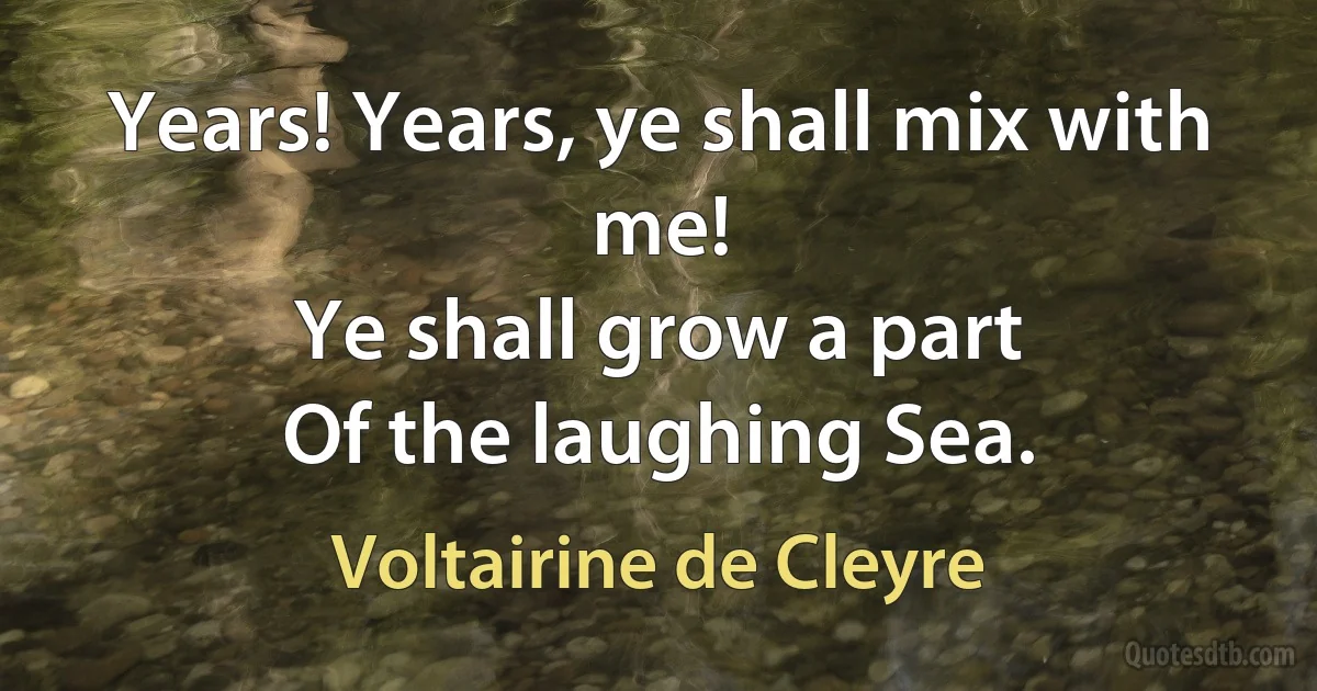 Years! Years, ye shall mix with me!
Ye shall grow a part
Of the laughing Sea. (Voltairine de Cleyre)