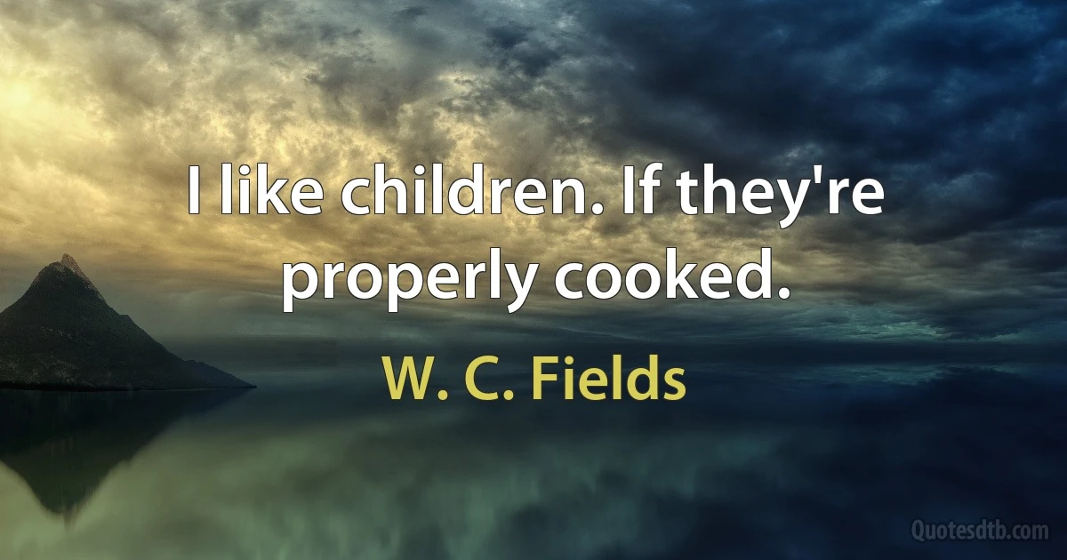 I like children. If they're properly cooked. (W. C. Fields)