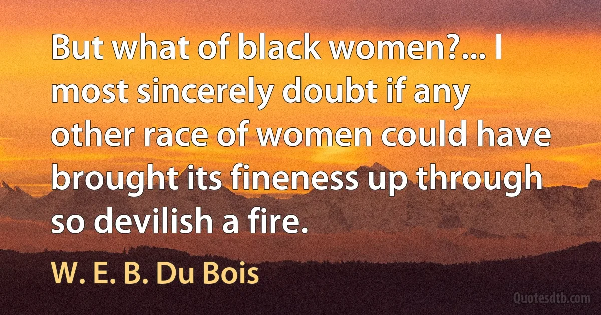 But what of black women?... I most sincerely doubt if any other race of women could have brought its fineness up through so devilish a fire. (W. E. B. Du Bois)