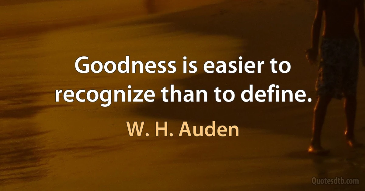 Goodness is easier to recognize than to define. (W. H. Auden)