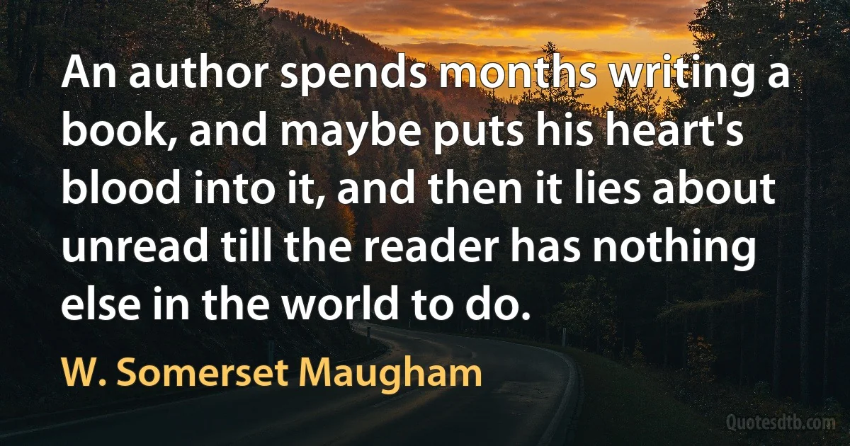 An author spends months writing a book, and maybe puts his heart's blood into it, and then it lies about unread till the reader has nothing else in the world to do. (W. Somerset Maugham)