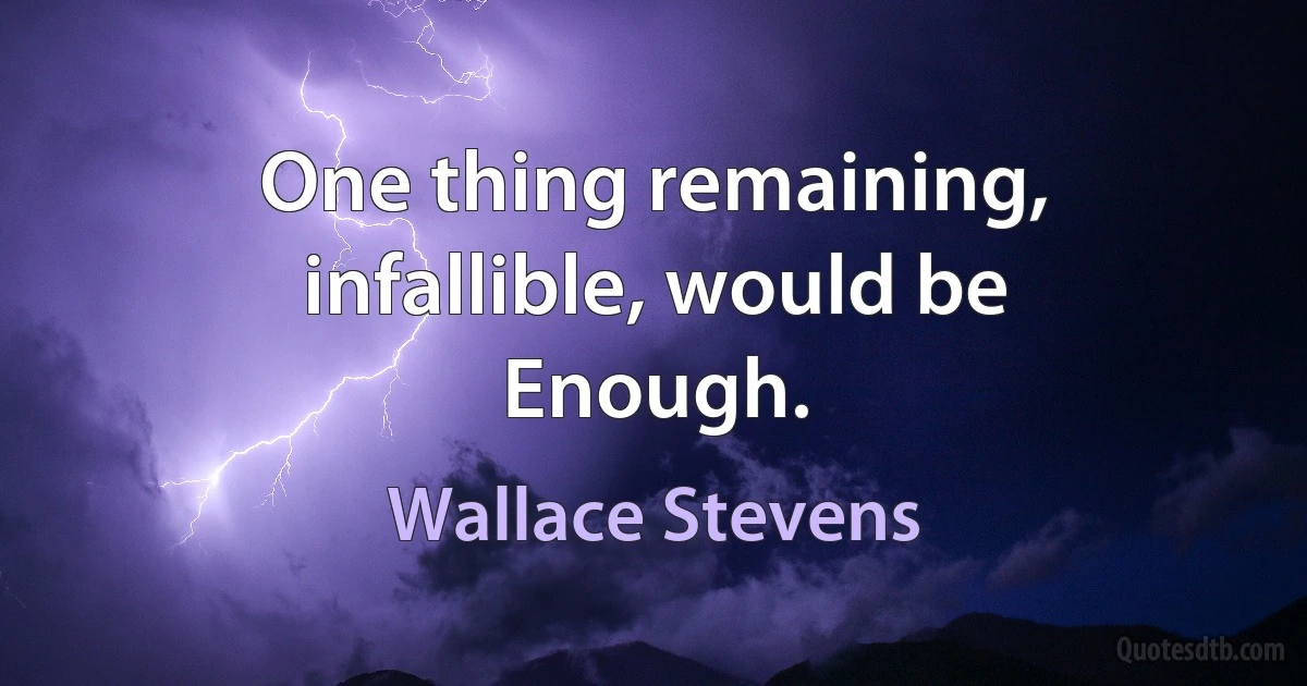 One thing remaining, infallible, would be
Enough. (Wallace Stevens)