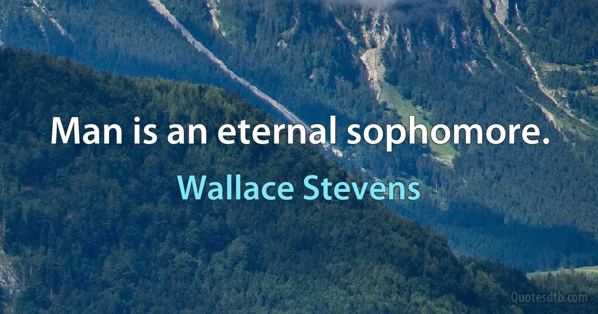 Man is an eternal sophomore. (Wallace Stevens)