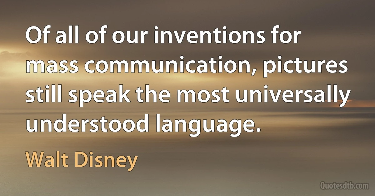 Of all of our inventions for mass communication, pictures still speak the most universally understood language. (Walt Disney)