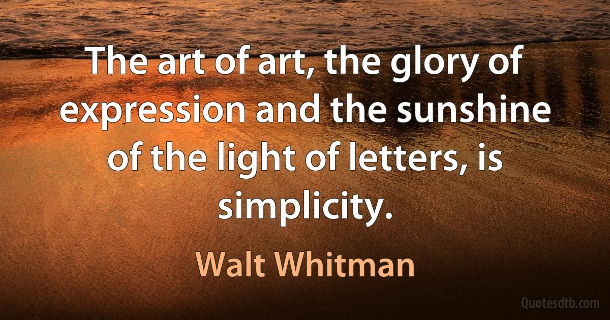 The art of art, the glory of expression and the sunshine of the light of letters, is simplicity. (Walt Whitman)