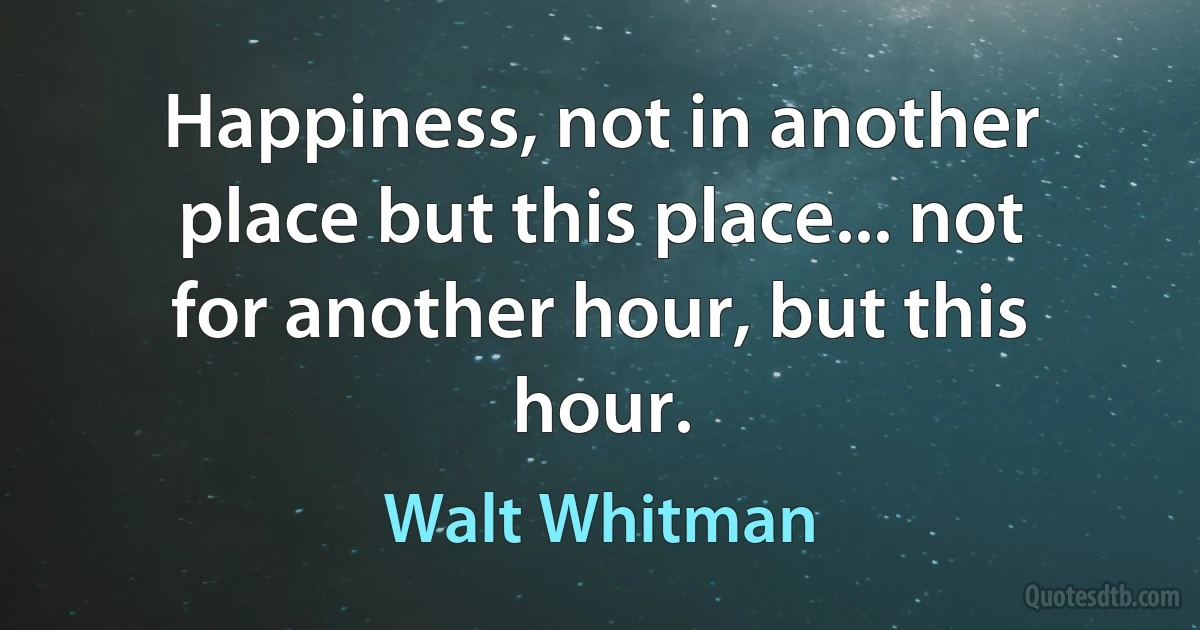 Happiness, not in another place but this place... not for another hour, but this hour. (Walt Whitman)