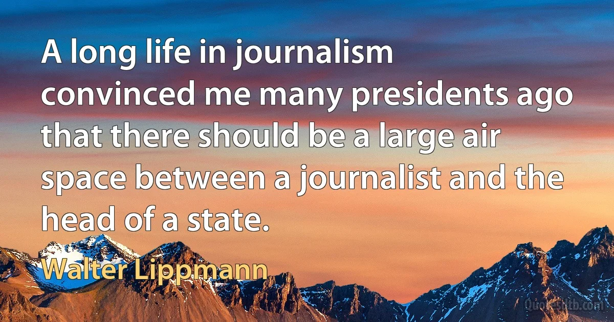 A long life in journalism convinced me many presidents ago that there should be a large air space between a journalist and the head of a state. (Walter Lippmann)