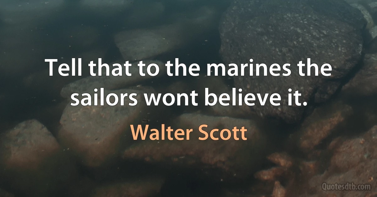 Tell that to the marines the sailors wont believe it. (Walter Scott)