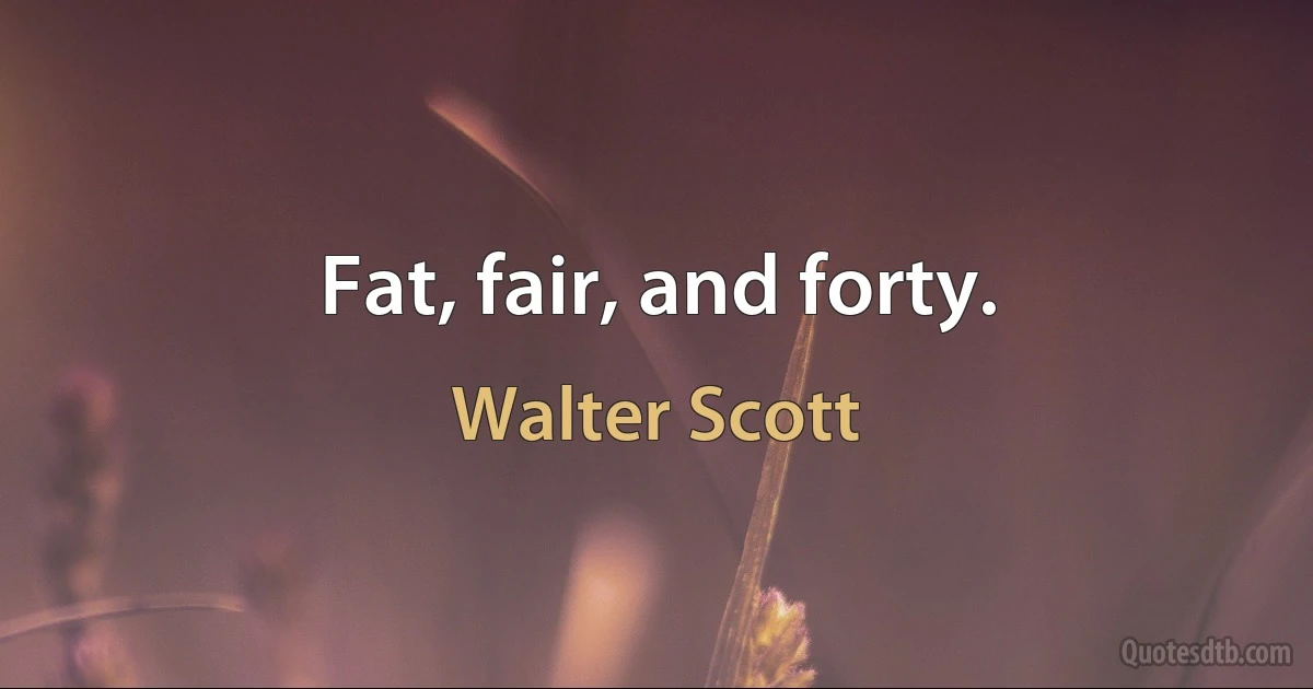 Fat, fair, and forty. (Walter Scott)