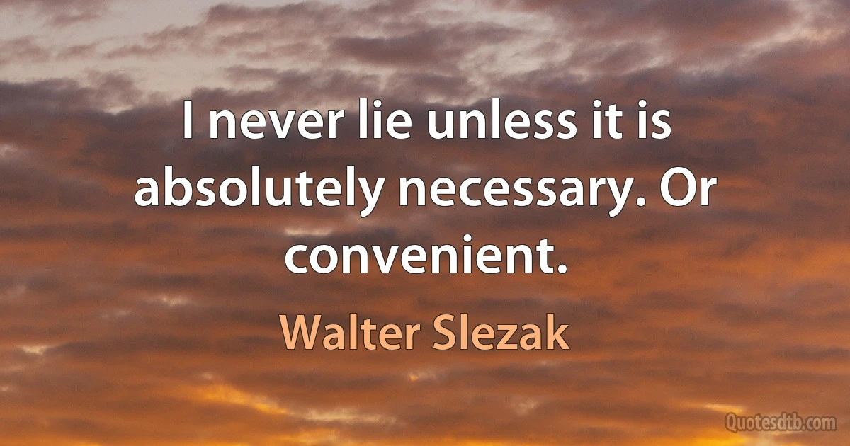 I never lie unless it is absolutely necessary. Or convenient. (Walter Slezak)