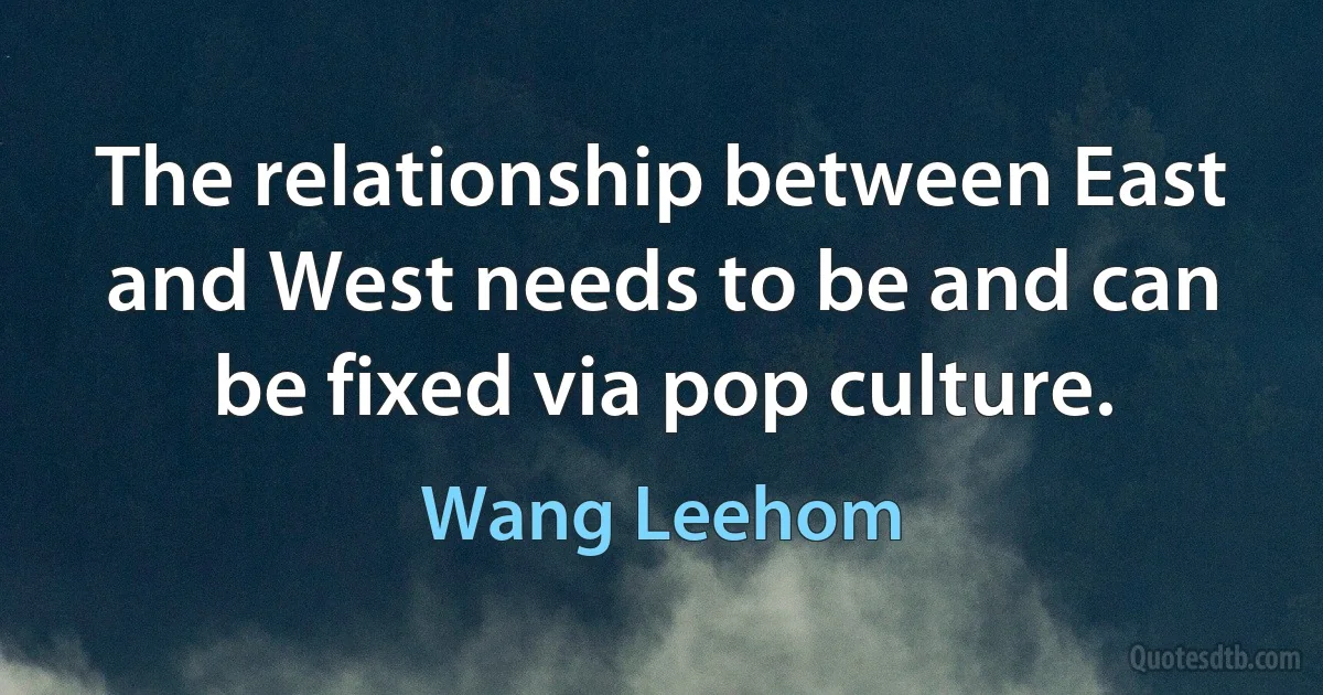 The relationship between East and West needs to be and can be fixed via pop culture. (Wang Leehom)