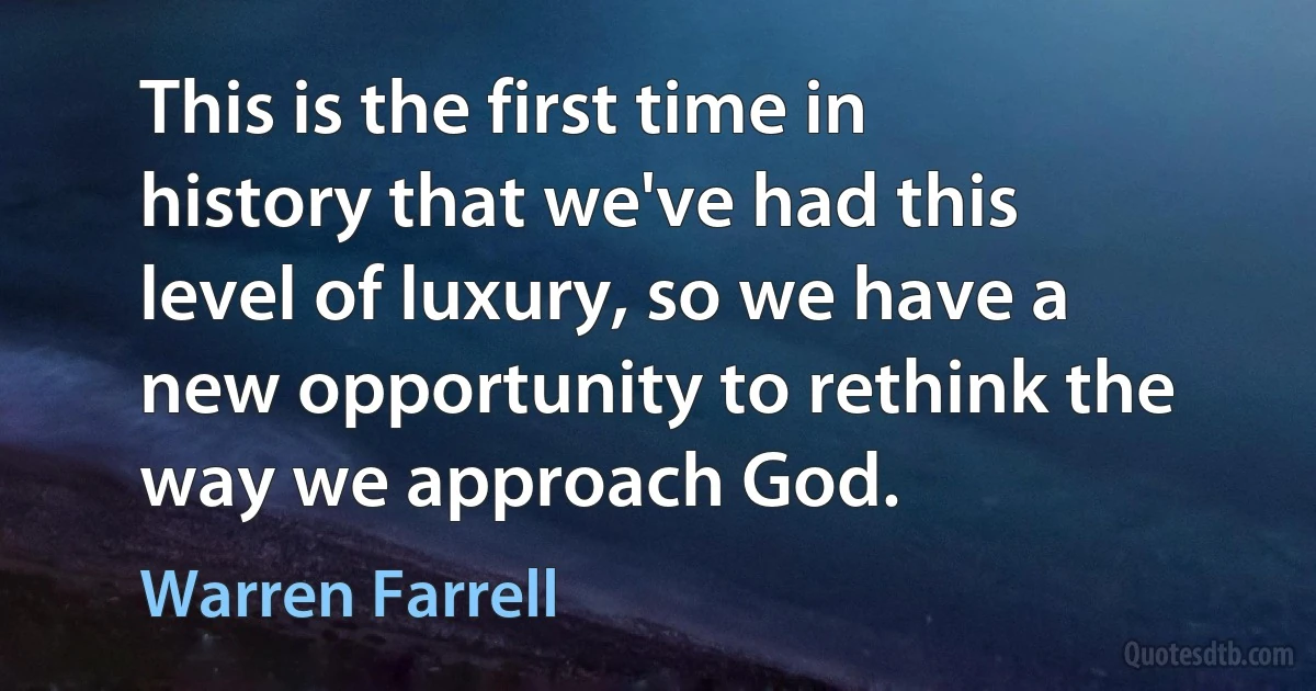 This is the first time in history that we've had this level of luxury, so we have a new opportunity to rethink the way we approach God. (Warren Farrell)