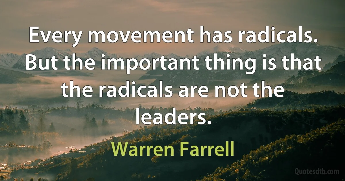 Every movement has radicals. But the important thing is that the radicals are not the leaders. (Warren Farrell)