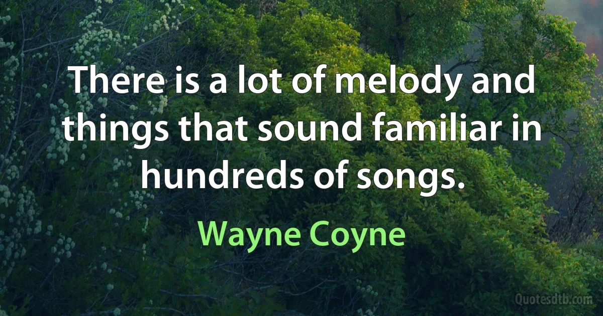 There is a lot of melody and things that sound familiar in hundreds of songs. (Wayne Coyne)