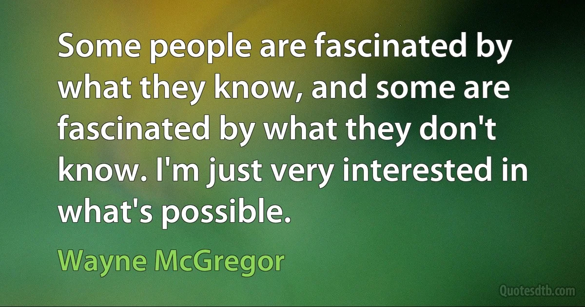 Some people are fascinated by what they know, and some are fascinated by what they don't know. I'm just very interested in what's possible. (Wayne McGregor)