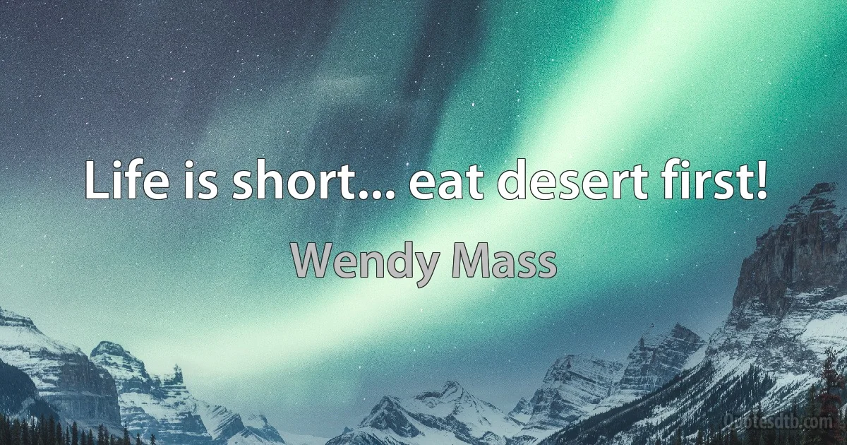 Life is short... eat desert first! (Wendy Mass)