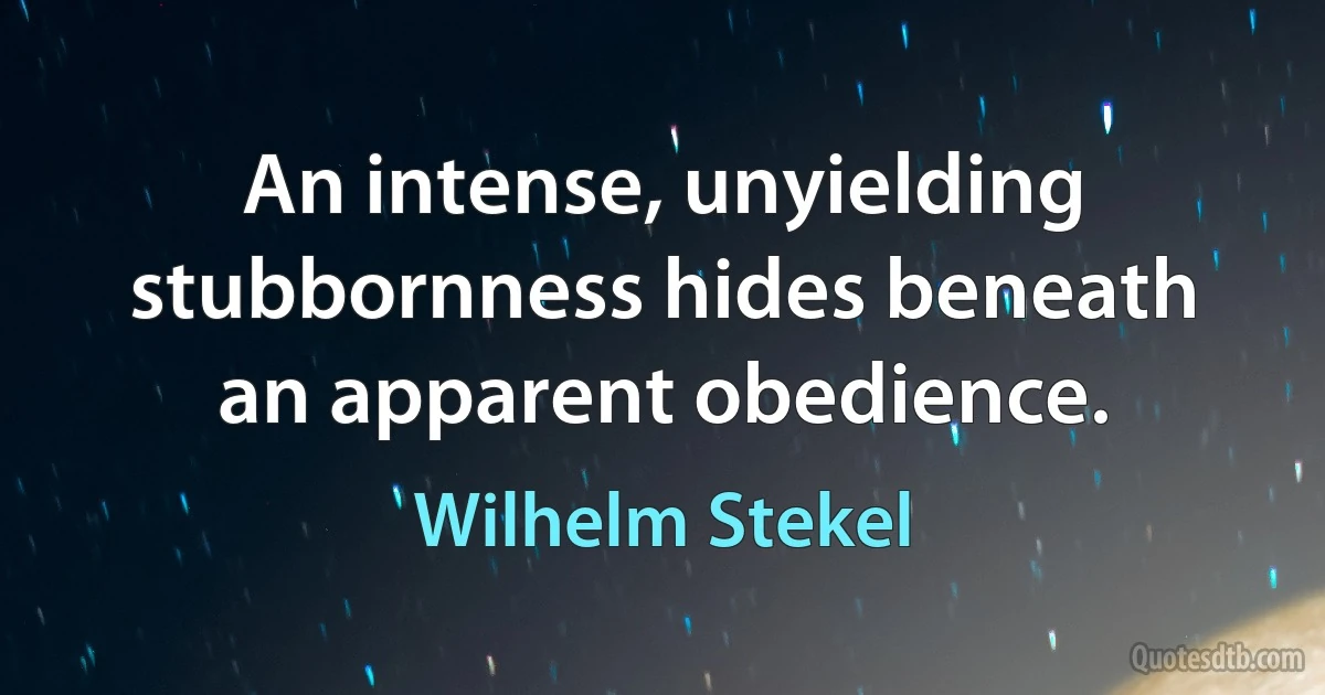 An intense, unyielding stubbornness hides beneath an apparent obedience. (Wilhelm Stekel)