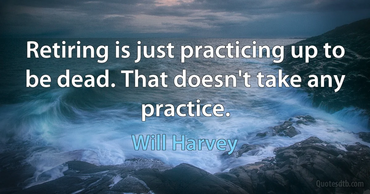 Retiring is just practicing up to be dead. That doesn't take any practice. (Will Harvey)