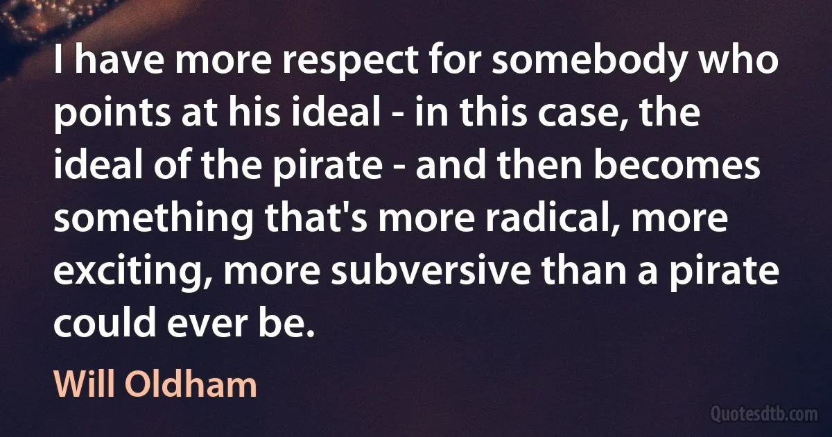 I have more respect for somebody who points at his ideal - in this case, the ideal of the pirate - and then becomes something that's more radical, more exciting, more subversive than a pirate could ever be. (Will Oldham)