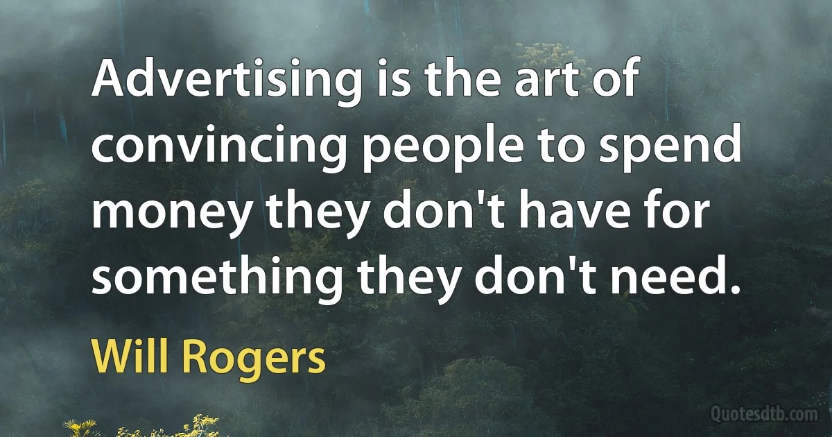 Advertising is the art of convincing people to spend money they don't have for something they don't need. (Will Rogers)