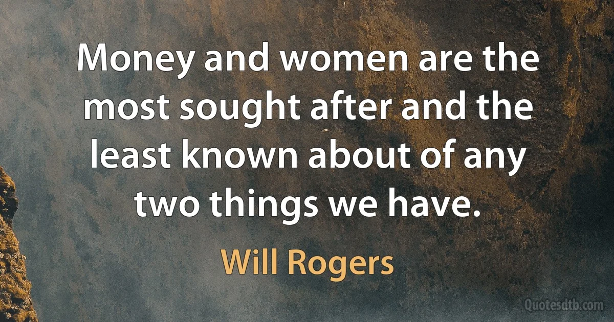 Money and women are the most sought after and the least known about of any two things we have. (Will Rogers)