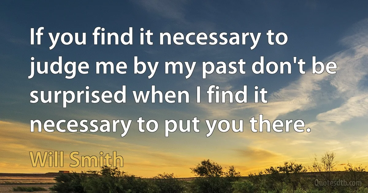 If you find it necessary to judge me by my past don't be surprised when I find it necessary to put you there. (Will Smith)