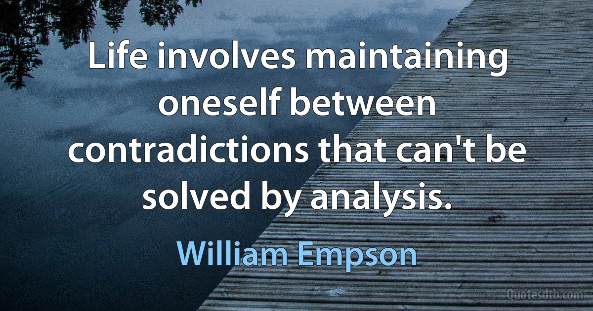 Life involves maintaining oneself between contradictions that can't be solved by analysis. (William Empson)