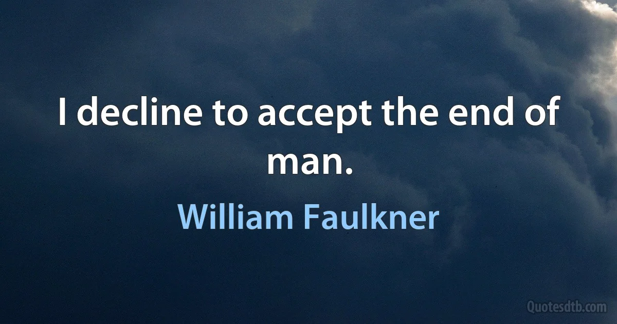 I decline to accept the end of man. (William Faulkner)