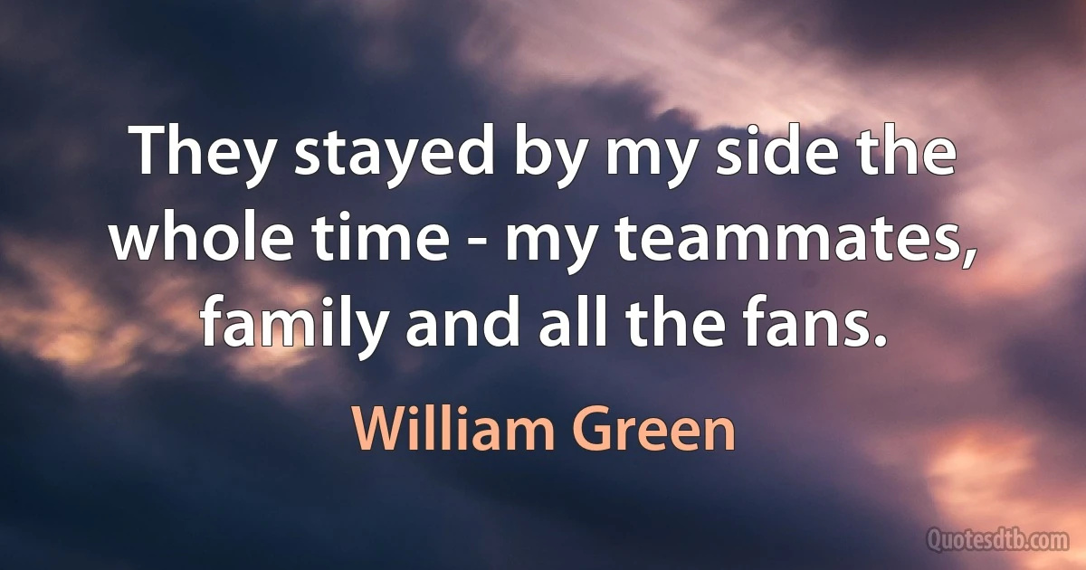 They stayed by my side the whole time - my teammates, family and all the fans. (William Green)