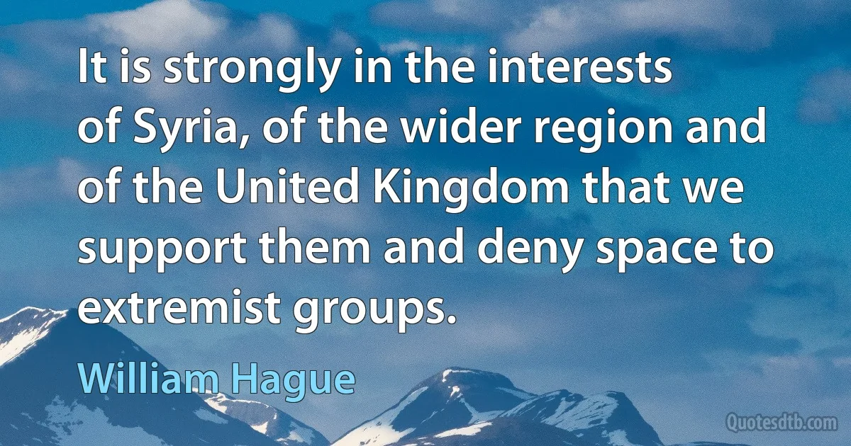 It is strongly in the interests of Syria, of the wider region and of the United Kingdom that we support them and deny space to extremist groups. (William Hague)