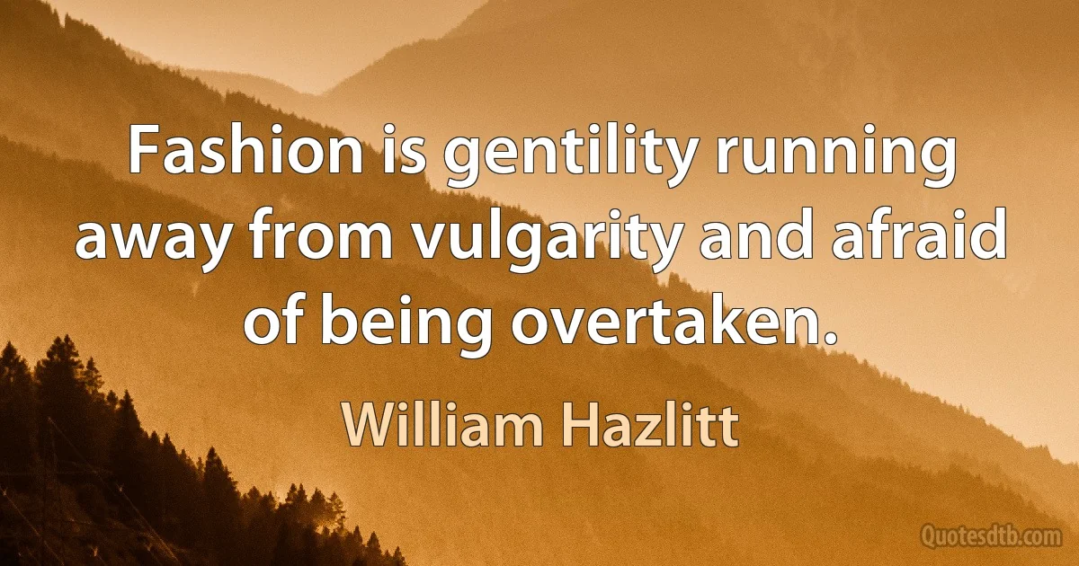 Fashion is gentility running away from vulgarity and afraid of being overtaken. (William Hazlitt)