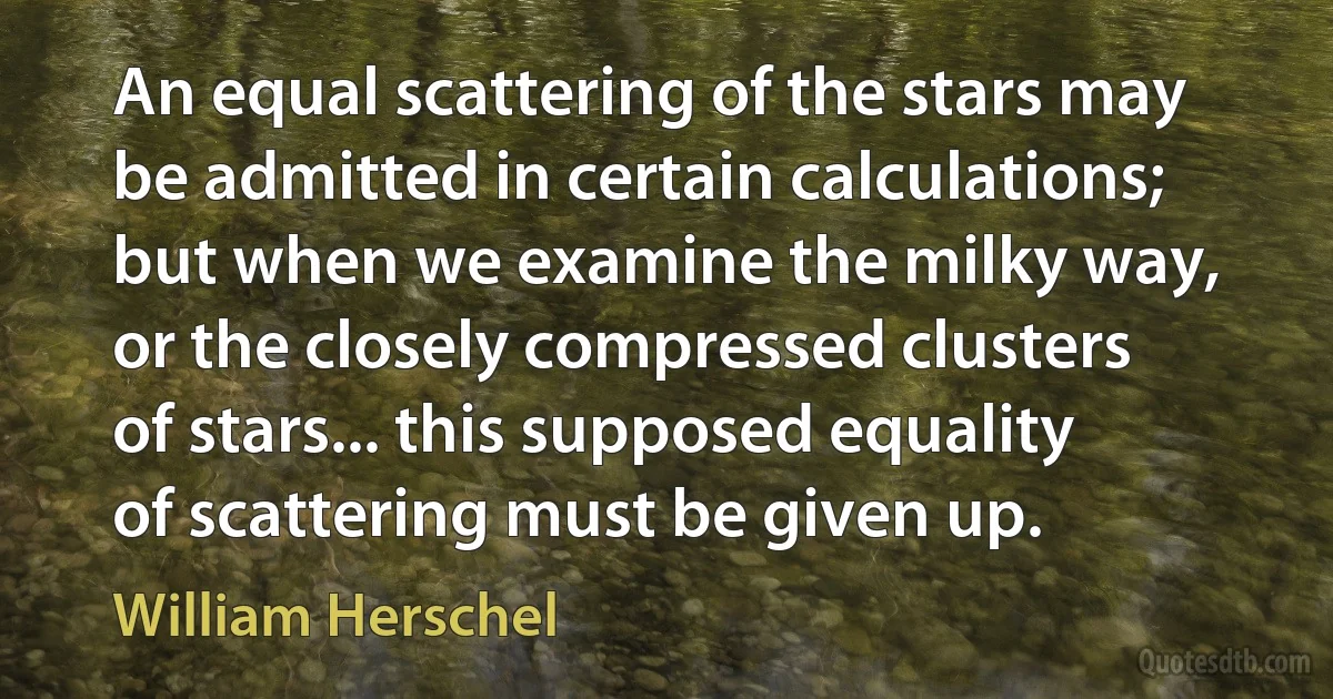 An equal scattering of the stars may be admitted in certain calculations; but when we examine the milky way, or the closely compressed clusters of stars... this supposed equality of scattering must be given up. (William Herschel)