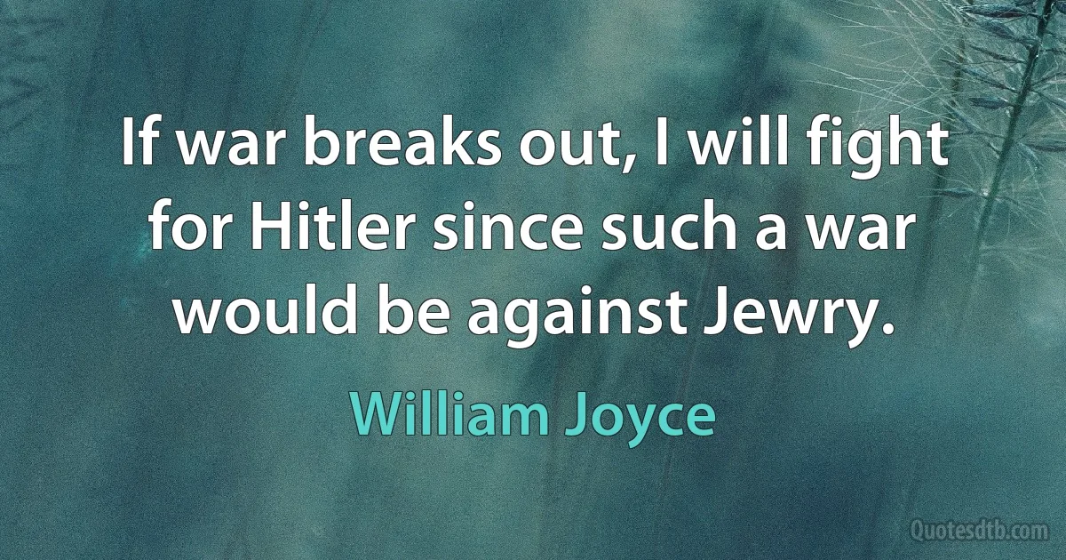 If war breaks out, I will fight for Hitler since such a war would be against Jewry. (William Joyce)