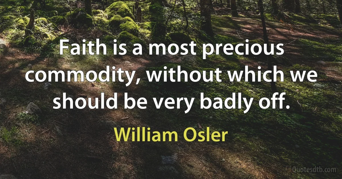 Faith is a most precious commodity, without which we should be very badly off. (William Osler)