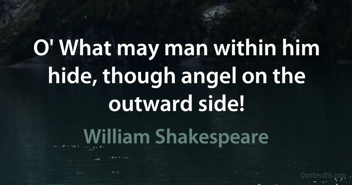 O' What may man within him hide, though angel on the outward side! (William Shakespeare)