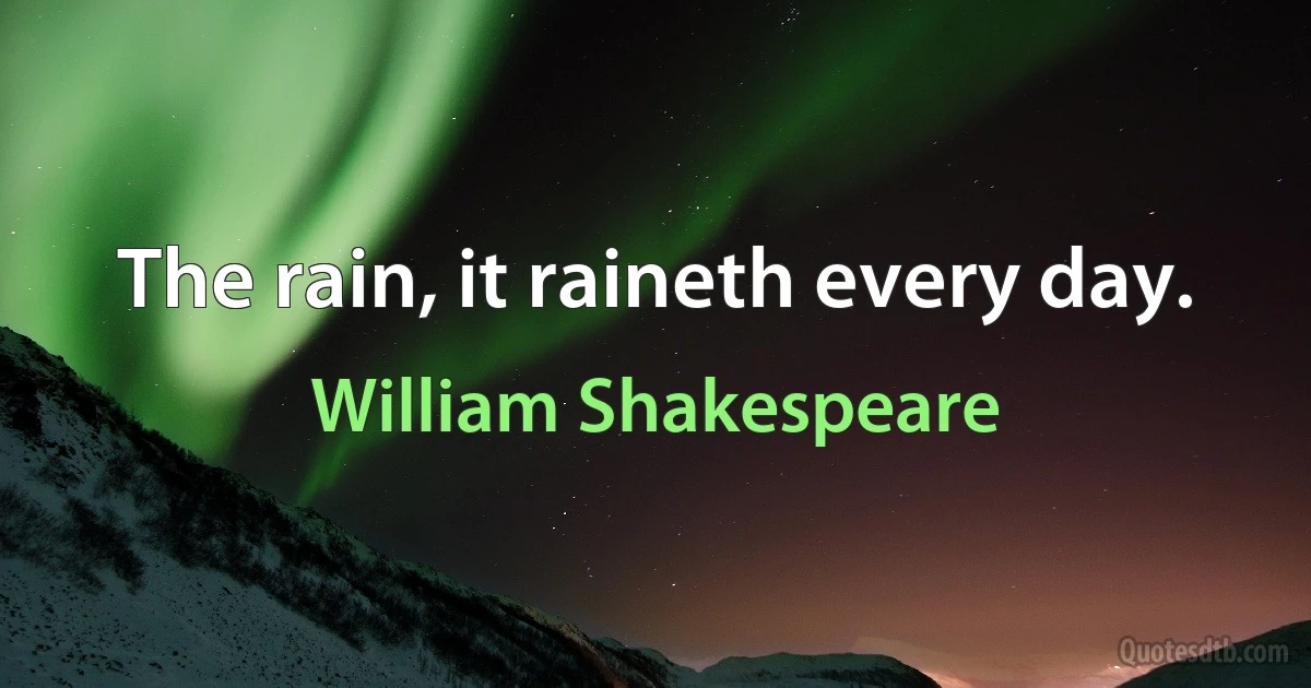 The rain, it raineth every day. (William Shakespeare)