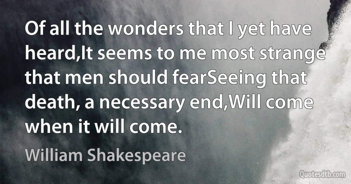 Of all the wonders that I yet have heard,It seems to me most strange that men should fearSeeing that death, a necessary end,Will come when it will come. (William Shakespeare)