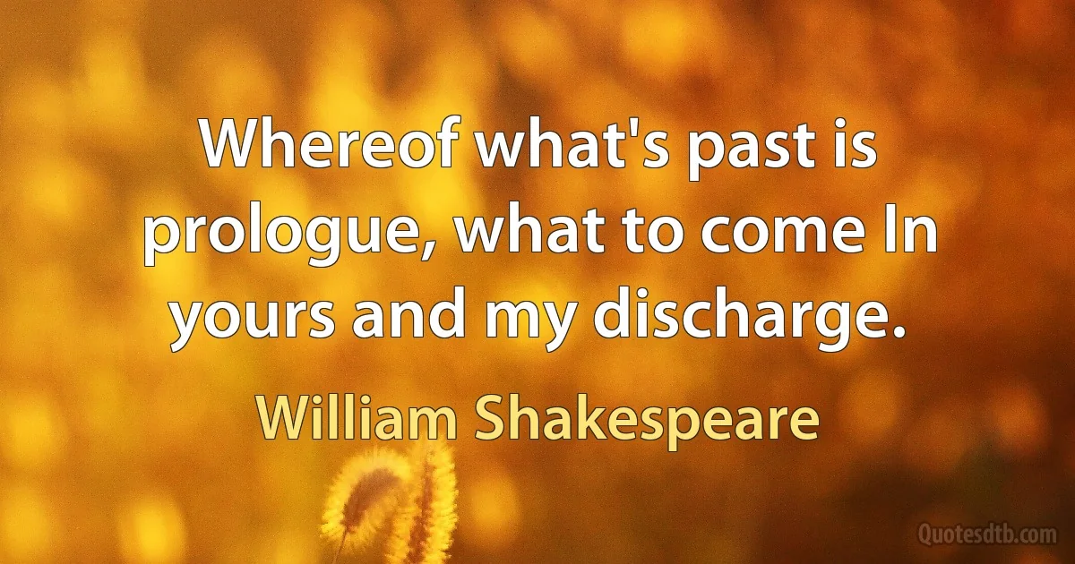 Whereof what's past is prologue, what to come In yours and my discharge. (William Shakespeare)