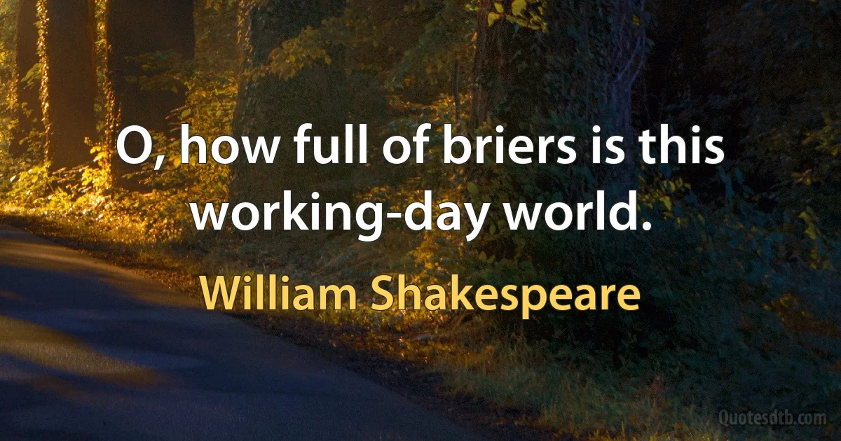 O, how full of briers is this working-day world. (William Shakespeare)