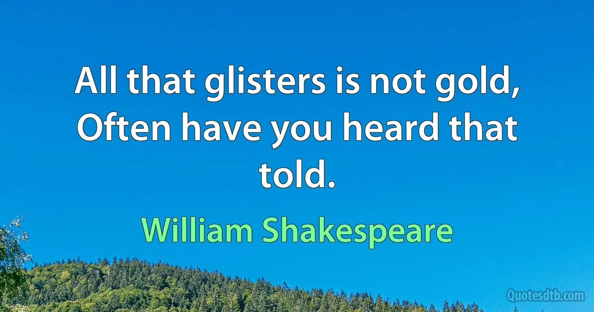 All that glisters is not gold, Often have you heard that told. (William Shakespeare)