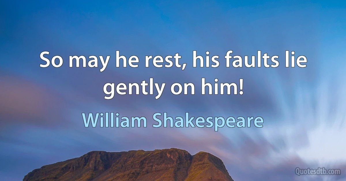 So may he rest, his faults lie gently on him! (William Shakespeare)