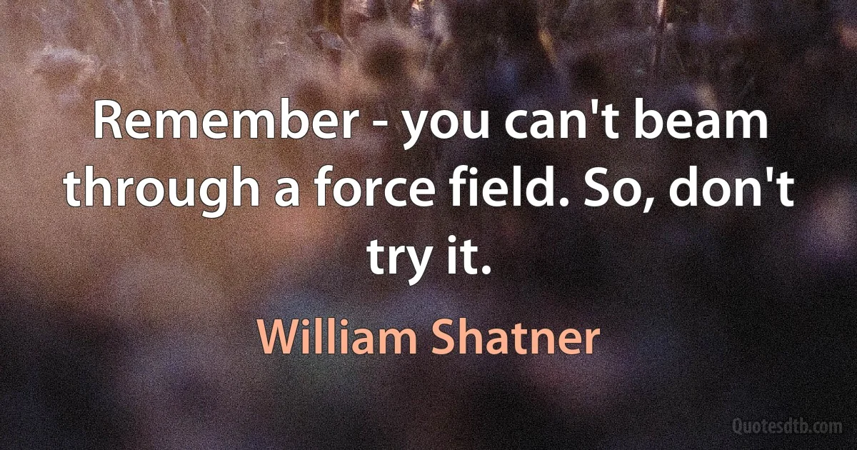 Remember - you can't beam through a force field. So, don't try it. (William Shatner)