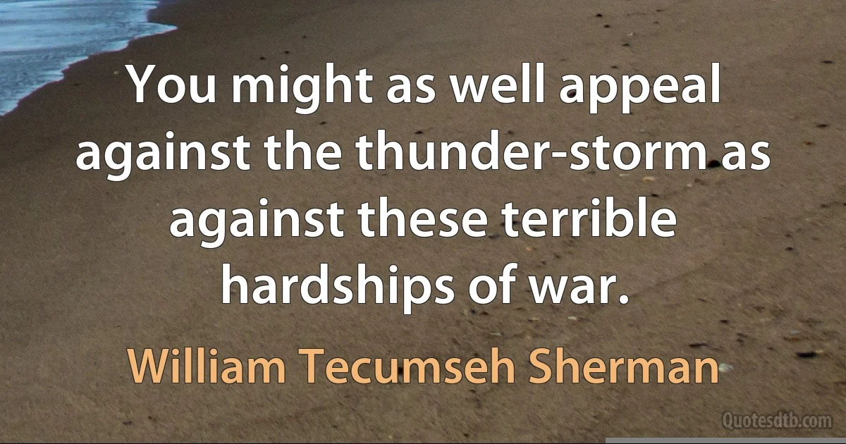 You might as well appeal against the thunder-storm as against these terrible hardships of war. (William Tecumseh Sherman)