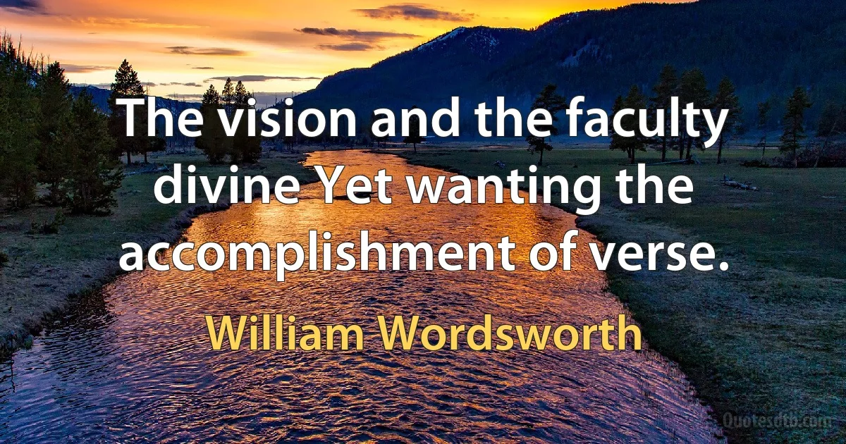 The vision and the faculty divine Yet wanting the accomplishment of verse. (William Wordsworth)