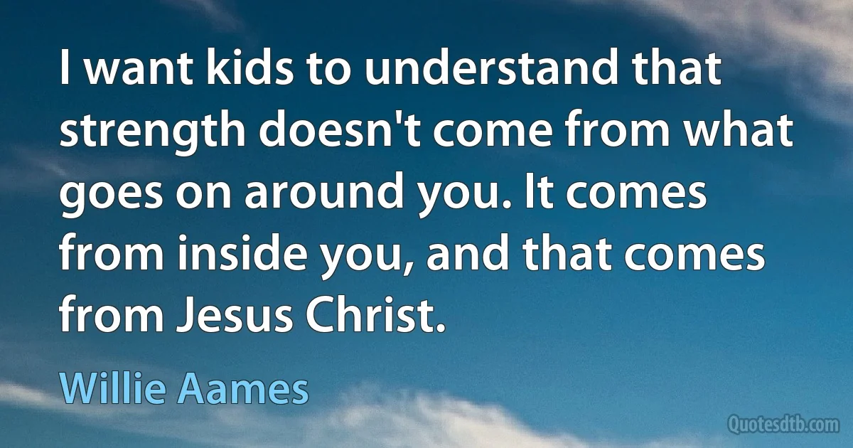 I want kids to understand that strength doesn't come from what goes on around you. It comes from inside you, and that comes from Jesus Christ. (Willie Aames)