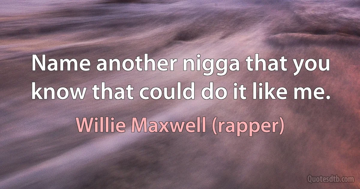 Name another nigga that you know that could do it like me. (Willie Maxwell (rapper))