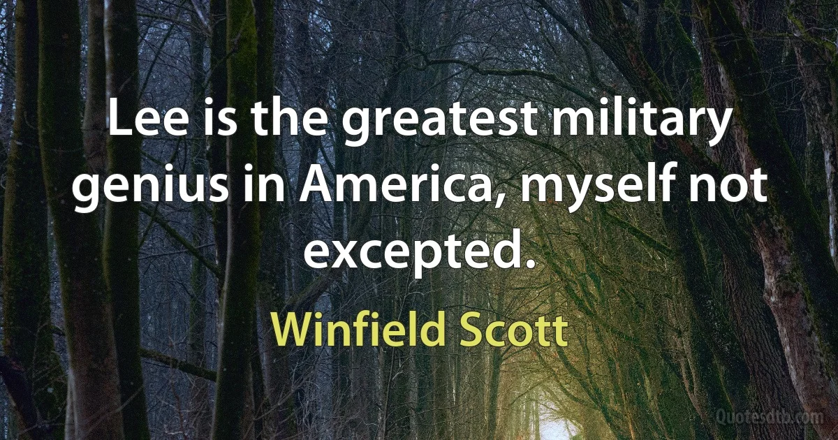 Lee is the greatest military genius in America, myself not excepted. (Winfield Scott)