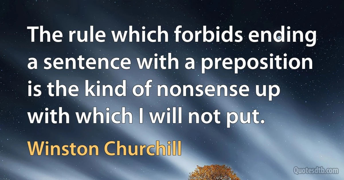 The rule which forbids ending a sentence with a preposition is the kind of nonsense up with which I will not put. (Winston Churchill)