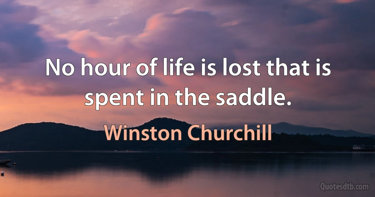 No hour of life is lost that is spent in the saddle. (Winston Churchill)